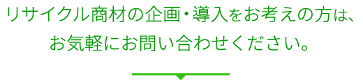 リサイクル商材の企画・導入をお考えの方は、お気軽にお問い合わせください。