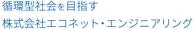 循環型社会を目指す 株式会社エコネット・エンジニアリング