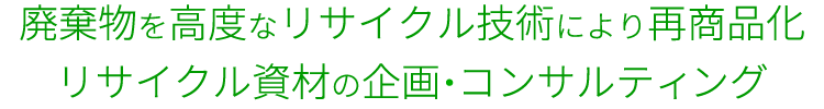 廃棄物を高度なリサイクル技術により再商品化 リサイクル資材の企画・コンサルティング